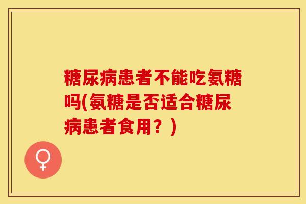 糖尿病患者不能吃氨糖吗(氨糖是否适合糖尿病患者食用？)