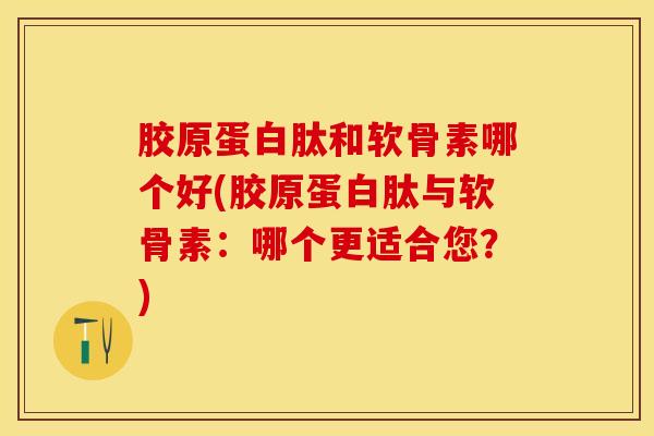 胶原蛋白肽和软骨素哪个好(胶原蛋白肽与软骨素:哪个更适合您?)-第1张图片-关节保镖 胶原蛋白肽和软骨素哪个好(胶原蛋白肽与软骨素:哪个更适合您?)-第1张图片-关节保镖
