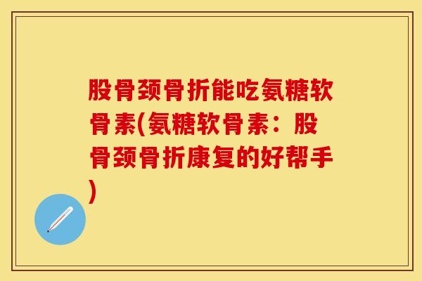 股骨颈骨折能吃氨糖软骨素(氨糖软骨素：股骨颈骨折康复的好帮手)