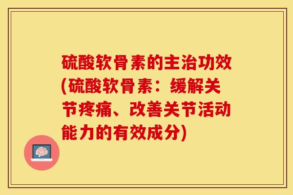 硫酸软骨素的主治功效(硫酸软骨素：缓解关节疼痛、改善关节活动能力的有效成分)