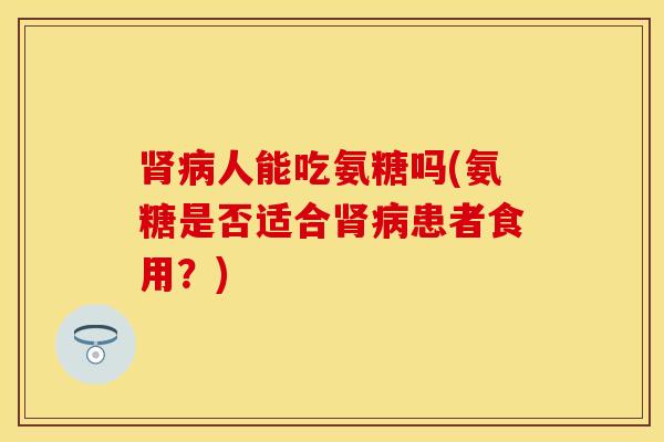 肾病人能吃氨糖吗(氨糖是否适合肾病患者食用？)-第1张图片-关节保镖