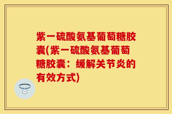 紫一硫酸氨基葡萄糖胶囊(紫一硫酸氨基葡萄糖胶囊：缓解关节炎的有效方式)