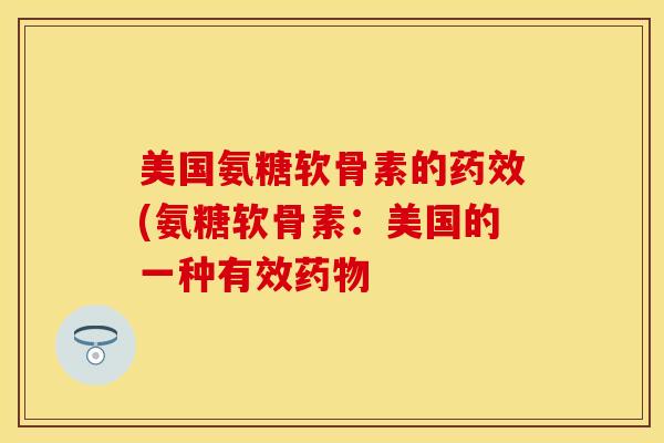 美国氨糖软骨素的药效(氨糖软骨素：美国的一种有效药物