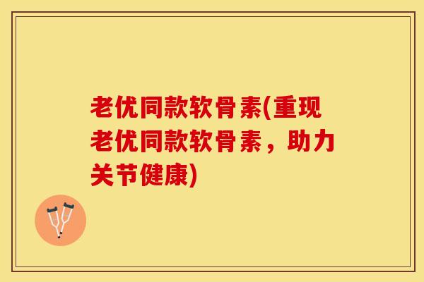 老优同款软骨素(重现老优同款软骨素，助力关节健康)