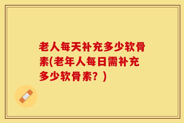 老人每天补充多少软骨素(老年人每日需补充多少软骨素？)
