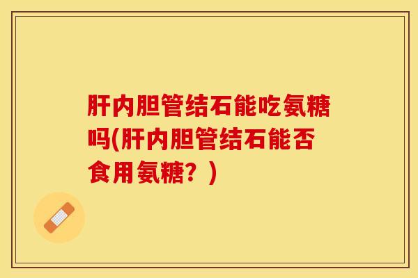 肝内胆管结石能吃氨糖吗(肝内胆管结石能否食用氨糖？)