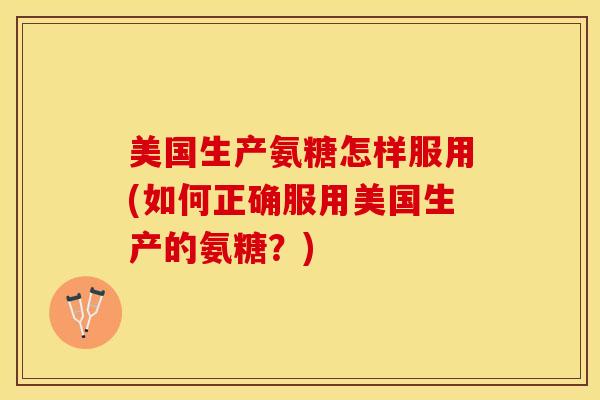 美国生产氨糖怎样服用(如何正确服用美国生产的氨糖？)