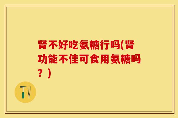 肾不好吃氨糖行吗(肾功能不佳可食用氨糖吗？)