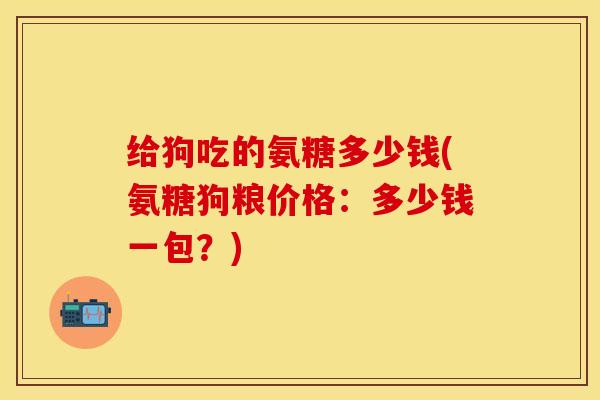 给狗吃的氨糖多少钱(氨糖狗粮价格：多少钱一包？)