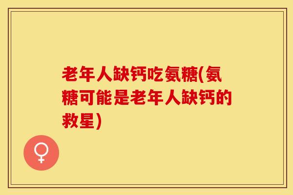 老年人缺钙吃氨糖(氨糖可能是老年人缺钙的救星)-第1张图片-关节保镖 老年人缺钙吃氨糖(氨糖可能是老年人缺钙的救星)-第1张图片-关节保镖
