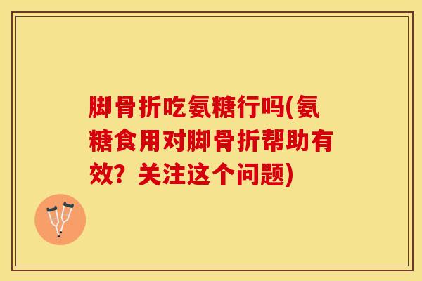 脚骨折吃氨糖行吗(氨糖食用对脚骨折帮助有效？关注这个问题)