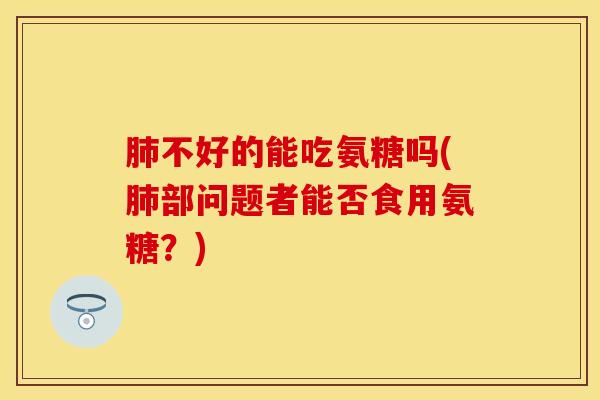 肺不好的能吃氨糖吗(肺部问题者能否食用氨糖？)