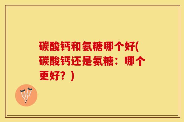 碳酸钙和氨糖哪个好(碳酸钙还是氨糖：哪个更好？)-第1张图片-关节保镖