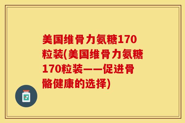 美国维骨力氨糖170粒装(美国维骨力氨糖170粒装——促进骨骼健康的选择)