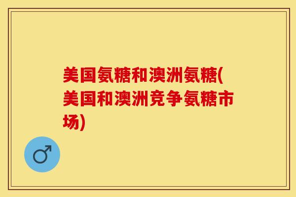 美国氨糖和澳洲氨糖(美国和澳洲竞争氨糖市场)-第1张图片-关节保镖 美国氨糖和澳洲氨糖(美国和澳洲竞争氨糖市场)-第1张图片-关节保镖