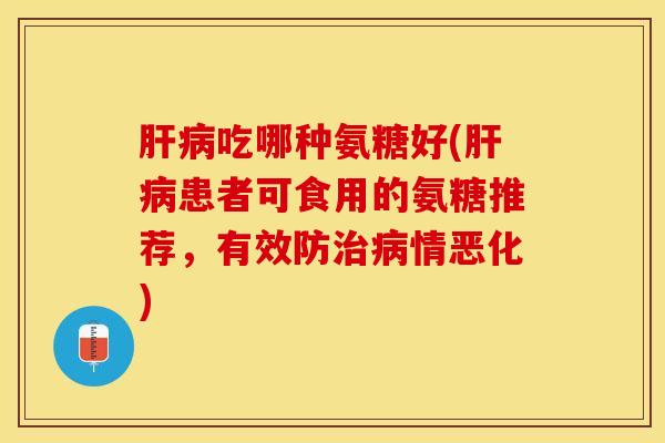肝病吃哪种氨糖好(肝病患者可食用的氨糖推荐，有效防治病情恶化)