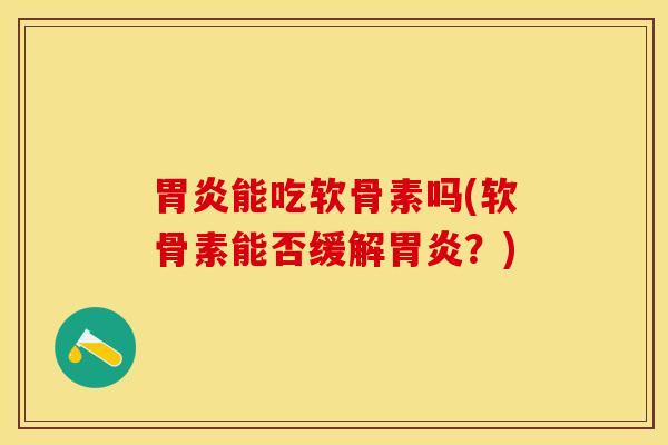 胃炎能吃软骨素吗(软骨素能否缓解胃炎？)
