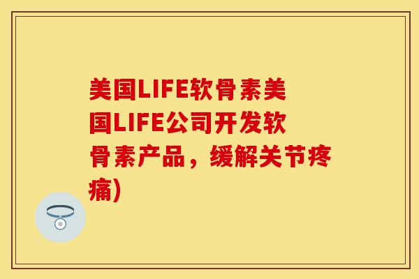 美国LIFE软骨素美国LIFE公司开发软骨素产品，缓解关节疼痛)