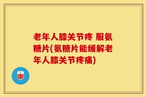老年人膝关节疼 服氨糖片(氨糖片能缓解老年人膝关节疼痛)-第1张图片-关节保镖 老年人膝关节疼 服氨糖片(氨糖片能缓解老年人膝关节疼痛)-第1张图片-关节保镖