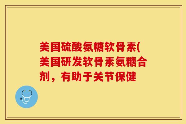 美国硫酸氨糖软骨素(美国研发软骨素氨糖合剂，有助于关节保健