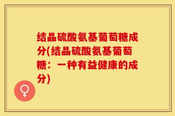 结晶硫酸氨基葡萄糖成分(结晶硫酸氨基葡萄糖：一种有益健康的成分)
