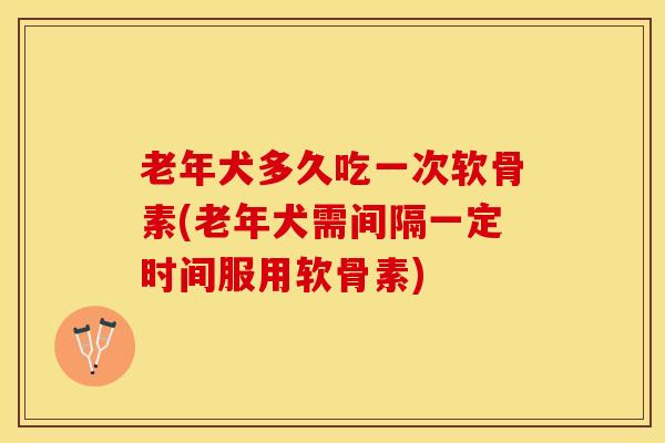 老年犬多久吃一次软骨素(老年犬需间隔一定时间服用软骨素)