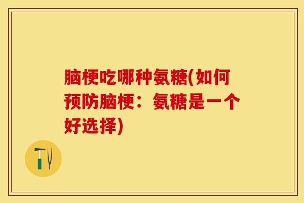 脑梗吃哪种氨糖(如何预防脑梗：氨糖是一个好选择)