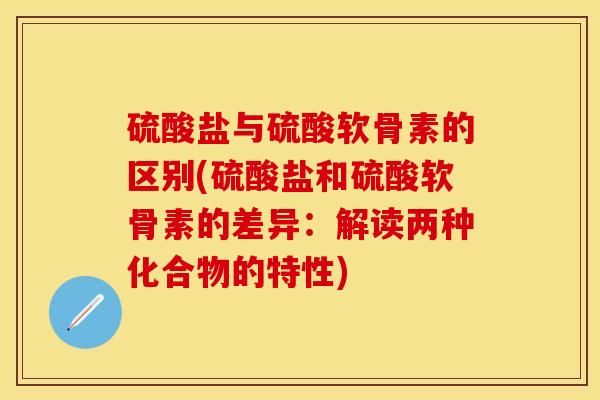 硫酸盐与硫酸软骨素的区别(硫酸盐和硫酸软骨素的差异：解读两种化合物的特性)