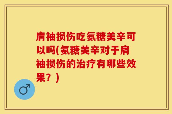 肩袖损伤吃氨糖美辛可以吗(氨糖美辛对于肩袖损伤的治疗有哪些效果？)