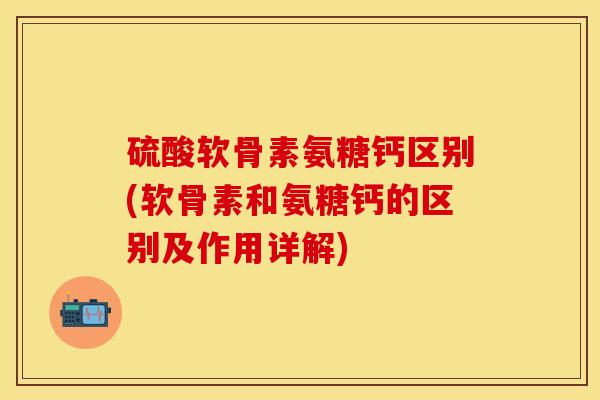 硫酸软骨素氨糖钙区别(软骨素和氨糖钙的区别及作用详解)
