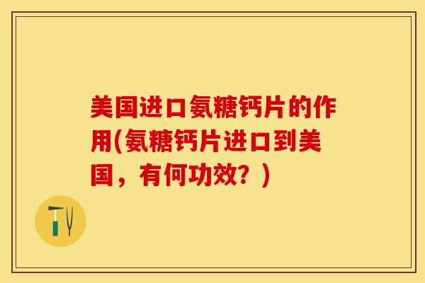 美国进口氨糖钙片的作用(氨糖钙片进口到美国，有何功效？)