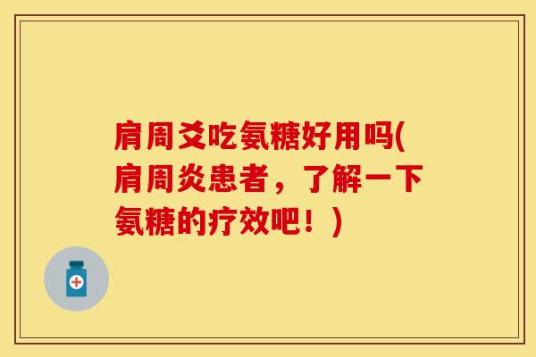肩周爻吃氨糖好用吗(肩周炎患者，了解一下氨糖的疗效吧！)-第1张图片-关节保镖
