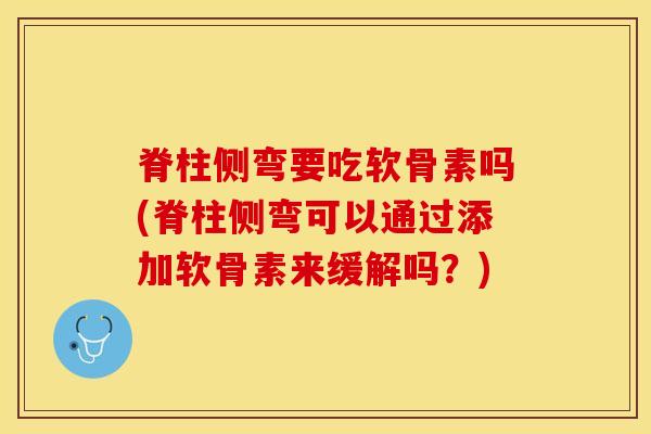 脊柱侧弯要吃软骨素吗(脊柱侧弯可以通过添加软骨素来缓解吗？)