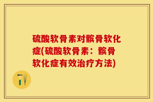 硫酸软骨素对髌骨软化症(硫酸软骨素：髌骨软化症有效治疗方法)