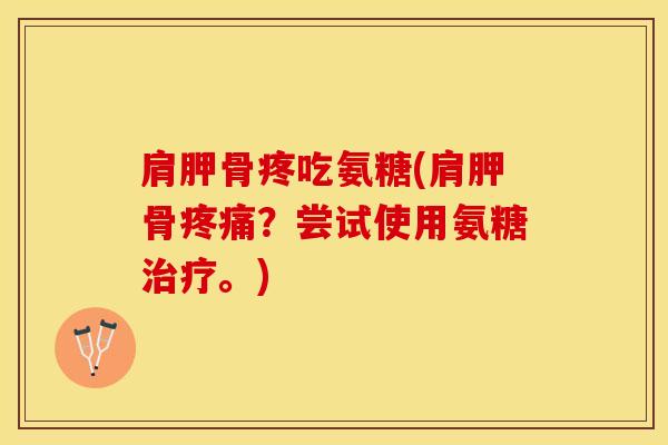 肩胛骨疼吃氨糖(肩胛骨疼痛？尝试使用氨糖治疗。)