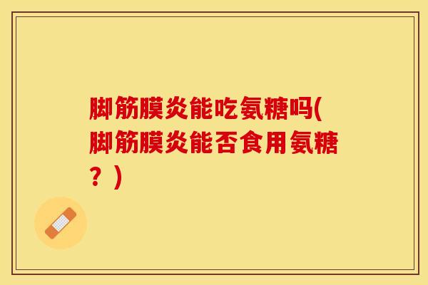 脚筋膜炎能吃氨糖吗(脚筋膜炎能否食用氨糖？)