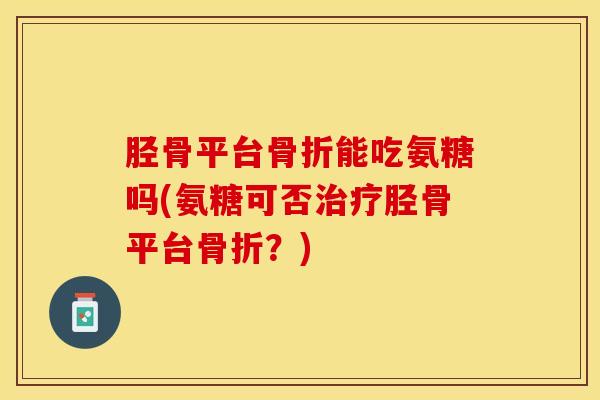 胫骨平台骨折能吃氨糖吗(氨糖可否治疗胫骨平台骨折？)