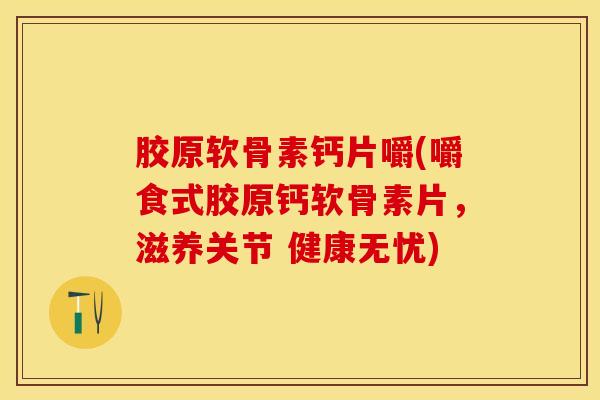 胶原软骨素钙片嚼(嚼食式胶原钙软骨素片，滋养关节 健康无忧)-第1张图片-关节保镖