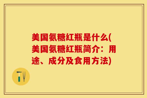 美国氨糖红瓶是什么(美国氨糖红瓶简介：用途、成分及食用方法)