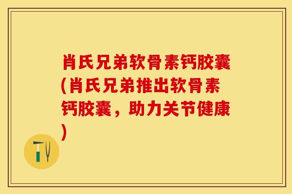 肖氏兄弟软骨素钙胶囊(肖氏兄弟推出软骨素钙胶囊，助力关节健康)