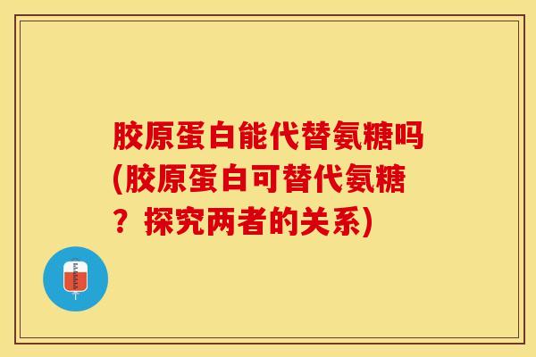 胶原蛋白能代替氨糖吗(胶原蛋白可替代氨糖？探究两者的关系)-第1张图片-关节保镖