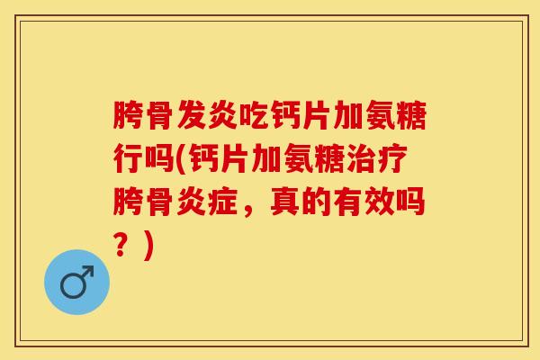 胯骨发炎吃钙片加氨糖行吗(钙片加氨糖治疗胯骨炎症，真的有效吗？)