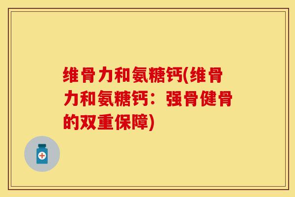 维骨力和氨糖钙(维骨力和氨糖钙：强骨健骨的双重保障)