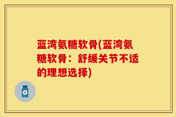 蓝湾氨糖软骨(蓝湾氨糖软骨：舒缓关节不适的理想选择)