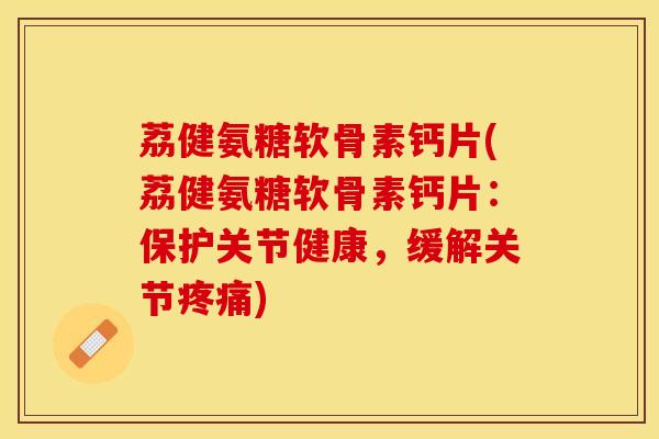 荔健氨糖软骨素钙片(荔健氨糖软骨素钙片：保护关节健康，缓解关节疼痛)