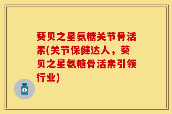 葵贝之星氨糖关节骨活素(关节保健达人，葵贝之星氨糖骨活素引领行业)