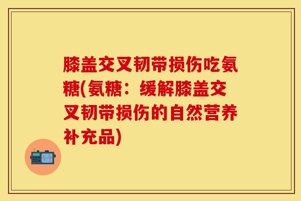 膝盖交叉韧带损伤吃氨糖(氨糖：缓解膝盖交叉韧带损伤的自然营养补充品)