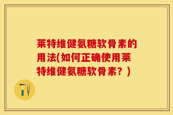 莱特维健氨糖软骨素的用法(如何正确使用莱特维健氨糖软骨素？)