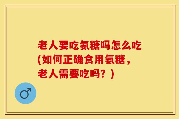 老人要吃氨糖吗怎么吃(如何正确食用氨糖，老人需要吃吗？)