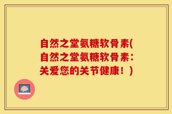 自然之堂氨糖软骨素(自然之堂氨糖软骨素：关爱您的关节健康！)
